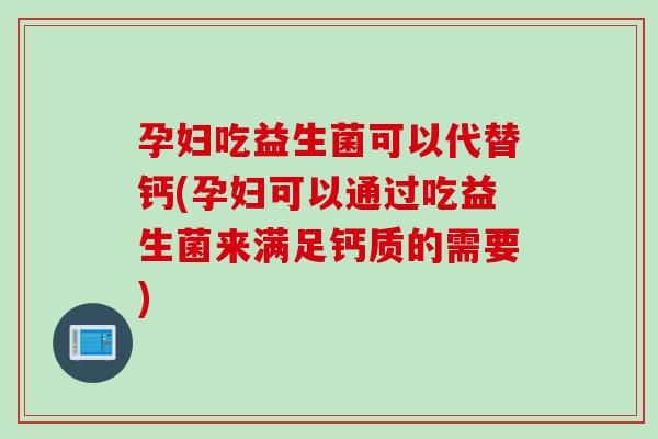 孕妇吃益生菌可以代替钙(孕妇可以通过吃益生菌来满足钙质的需要)