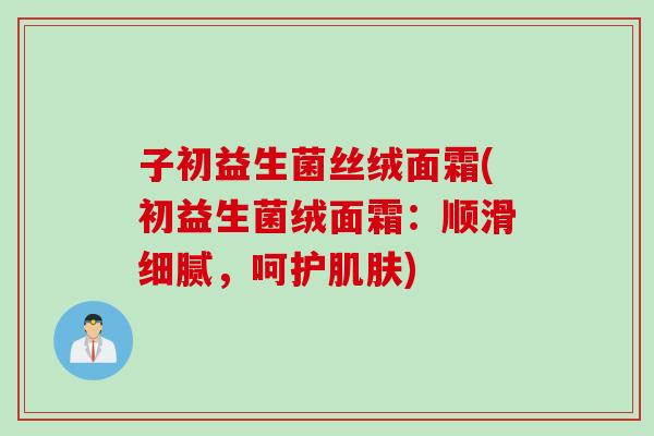 子初益生菌丝绒面霜(初益生菌绒面霜：顺滑细腻，呵护)
