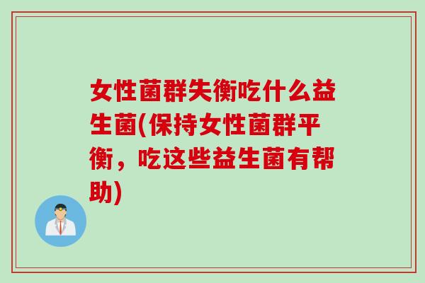 女性菌群失衡吃什么益生菌(保持女性菌群平衡,吃这些益生菌有帮助) 女性菌群失衡吃什么益生菌(保持女性菌群平衡,吃这些益生菌有帮助)