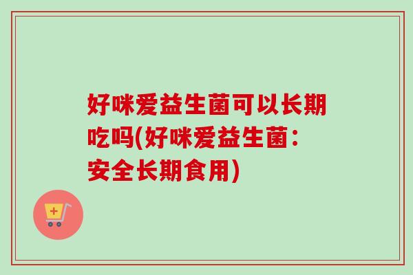 好咪爱益生菌可以长期吃吗(好咪爱益生菌：安全长期食用)