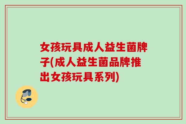 女孩玩具成人益生菌牌子(成人益生菌品牌推出女孩玩具系列) 女孩玩具成人益生菌牌子(成人益生菌品牌推出女孩玩具系列)