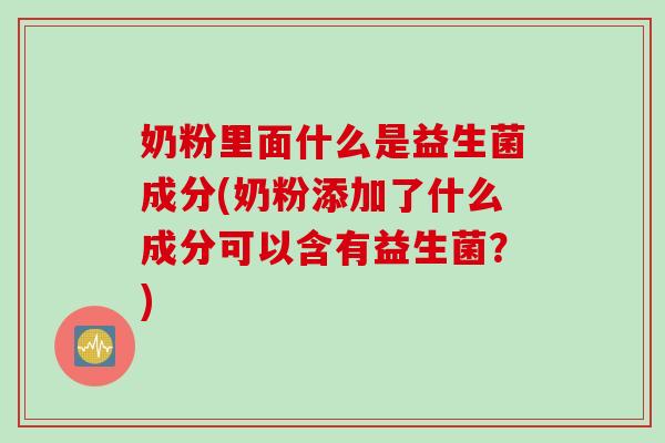 奶粉里面什么是益生菌成分(奶粉添加了什么成分可以含有益生菌？)