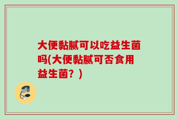 大便黏腻可以吃益生菌吗(大便黏腻可否食用益生菌?) 大便黏腻可以吃益生菌吗(大便黏腻可否食用益生菌?)