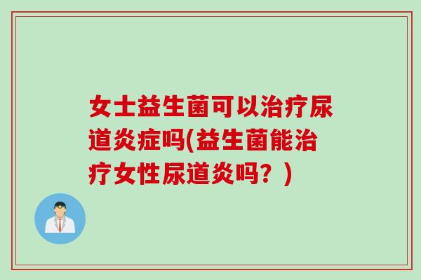 女士益生菌可以治疗尿道炎症吗(益生菌能治疗女性尿道炎吗？)