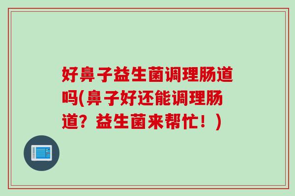 好鼻子益生菌调理肠道吗(鼻子好还能调理肠道？益生菌来帮忙！)