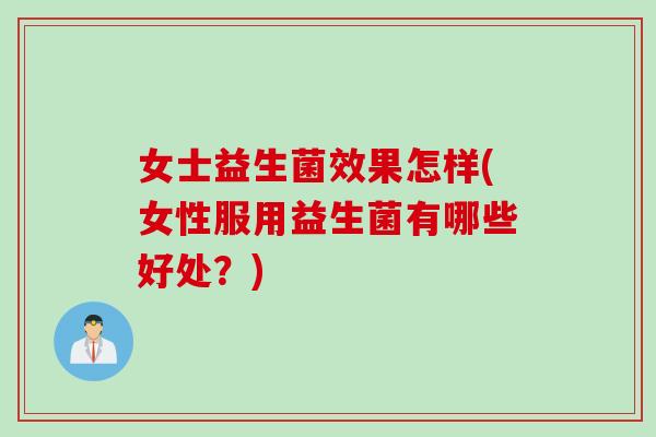 女士益生菌效果怎样(女性服用益生菌有哪些好处？)