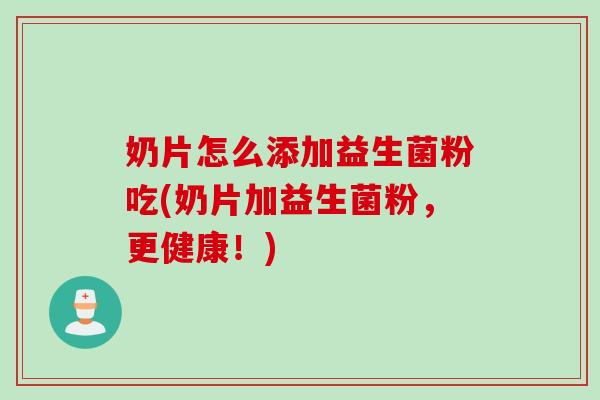奶片怎么添加益生菌粉吃(奶片加益生菌粉，更健康！)