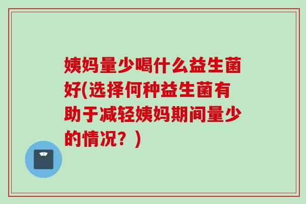 姨妈量少喝什么益生菌好(选择何种益生菌有助于减轻姨妈期间量少的情况?) 姨妈量少喝什么益生菌好(选择何种益生菌有助于减轻姨妈期间量少的情况?)