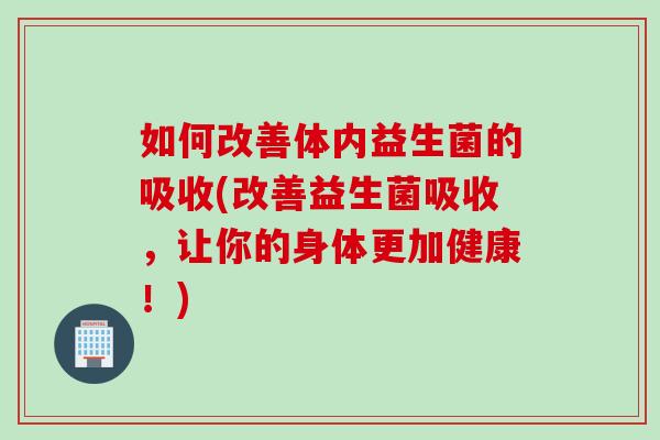 如何改善体内益生菌的吸收(改善益生菌吸收,让你的身体更加健康!) 如何改善体内益生菌的吸收(改善益生菌吸收,让你的身体更加健康!)