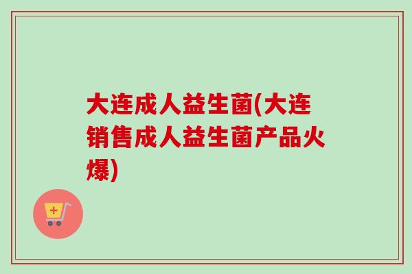 大连成人益生菌(大连销售成人益生菌产品火爆)