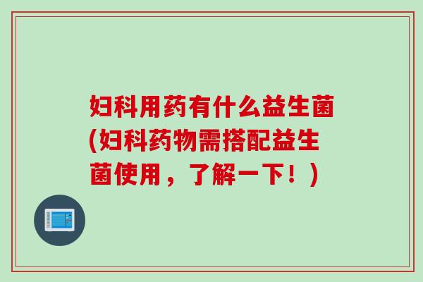用药有什么益生菌(需搭配益生菌使用，了解一下！)