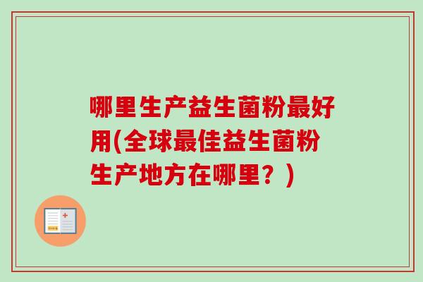 哪里生产益生菌粉好用(全球佳益生菌粉生产地方在哪里？)