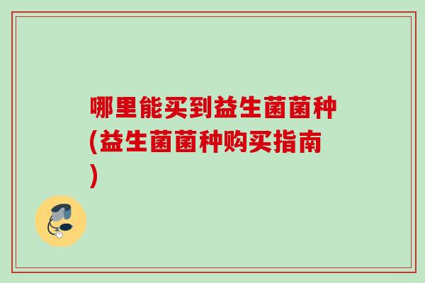 哪里能买到益生菌菌种(益生菌菌种购买指南)