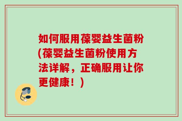 如何服用葆婴益生菌粉(葆婴益生菌粉使用方法详解，正确服用让你更健康！)