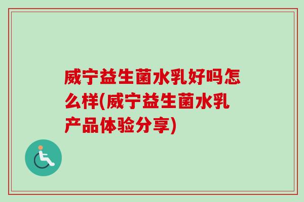 威宁益生菌水乳好吗怎么样(威宁益生菌水乳产品体验分享) 威宁益生菌水乳好吗怎么样(威宁益生菌水乳产品体验分享)