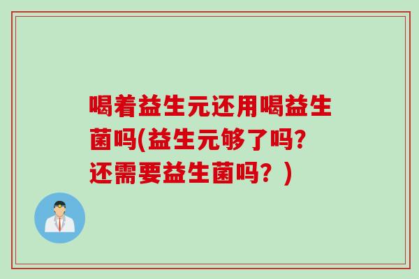 喝着益生元还用喝益生菌吗(益生元够了吗？还需要益生菌吗？)