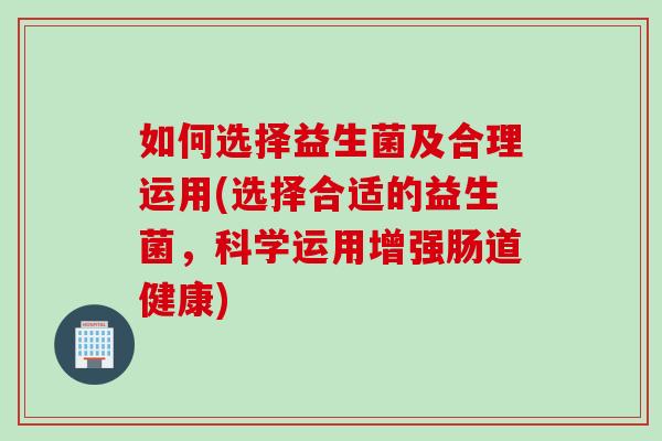 如何选择益生菌及合理运用(选择合适的益生菌，科学运用增强肠道健康)