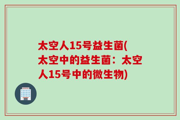 太空人15号益生菌(太空中的益生菌:太空人15号中的微生物) 太空人15号益生菌(太空中的益生菌:太空人15号中的微生物)