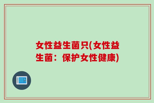 女性益生菌只(女性益生菌：保护女性健康)