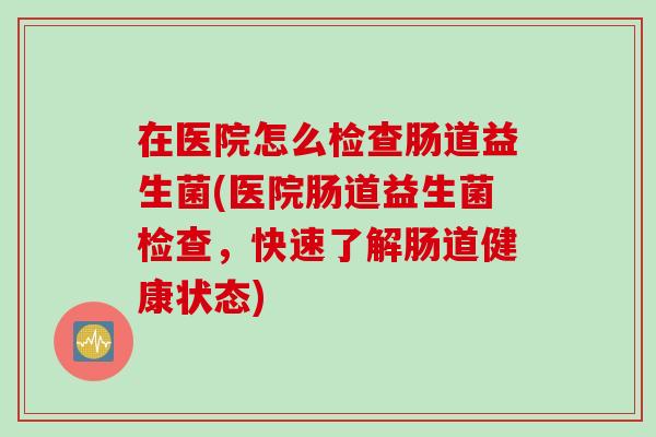 在医院怎么检查肠道益生菌(医院肠道益生菌检查，快速了解肠道健康状态)