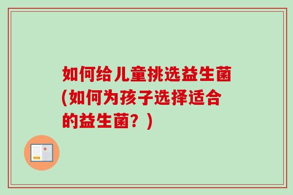 如何给儿童挑选益生菌(如何为孩子选择适合的益生菌？)