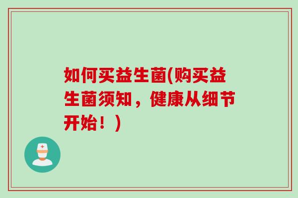 如何买益生菌(购买益生菌须知，健康从细节开始！)