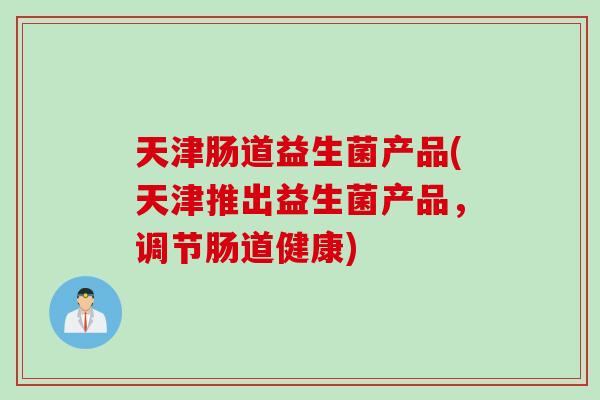 天津肠道益生菌产品(天津推出益生菌产品，调节肠道健康)