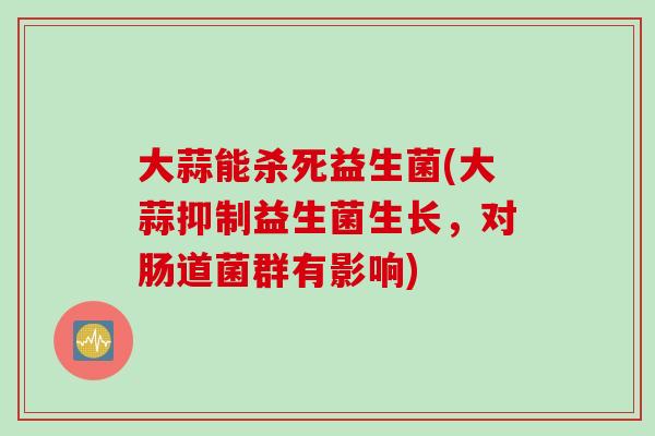 大蒜能杀死益生菌(大蒜抑制益生菌生长,对肠道菌群有影响) 大蒜能杀死益生菌(大蒜抑制益生菌生长,对肠道菌群有影响)