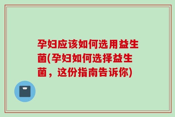 孕妇应该如何选用益生菌(孕妇如何选择益生菌，这份指南告诉你)