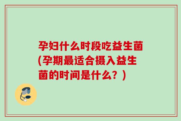 孕妇什么时段吃益生菌(孕期适合摄入益生菌的时间是什么？)