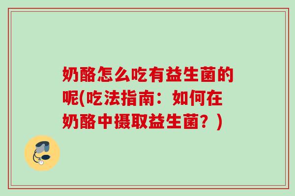 奶酪怎么吃有益生菌的呢(吃法指南：如何在奶酪中摄取益生菌？)