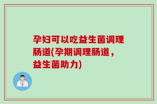 孕妇可以吃益生菌调理肠道(孕期调理肠道，益生菌助力)