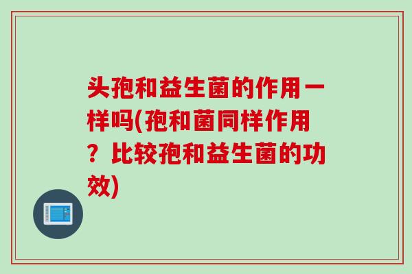 头孢和益生菌的作用一样吗(孢和菌同样作用？比较孢和益生菌的功效)