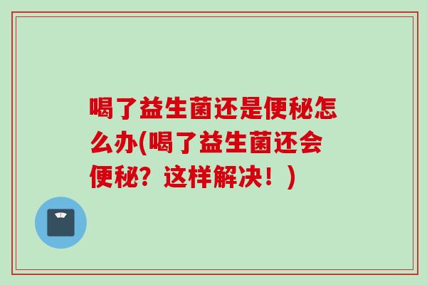 喝了益生菌还是怎么办(喝了益生菌还会？这样解决！)
