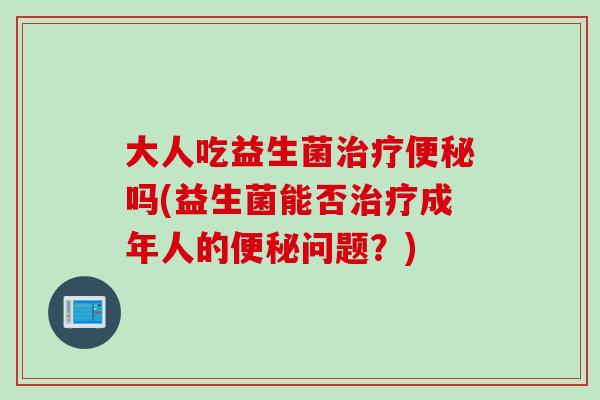 大人吃益生菌吗(益生菌能否成年人的问题？)