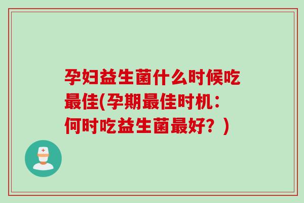 孕妇益生菌什么时候吃佳(孕期佳时机：何时吃益生菌好？)