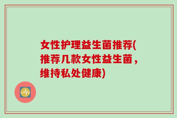 女性护理益生菌推荐(推荐几款女性益生菌，维持私处健康)