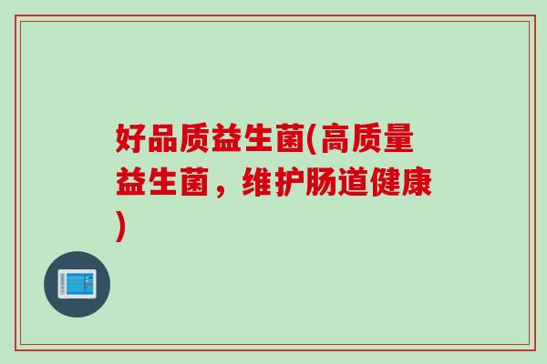 好品质益生菌(高质量益生菌,维护肠道健康) 好品质益生菌(高质量益生菌,维护肠道健康)