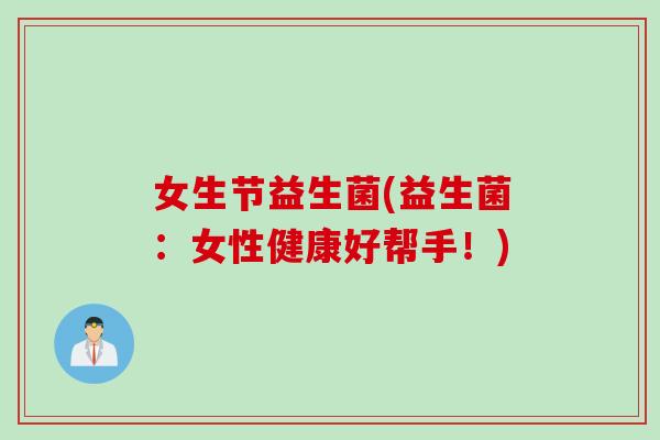 女生节益生菌(益生菌:女性健康好帮手!) 女生节益生菌(益生菌:女性健康好帮手!)