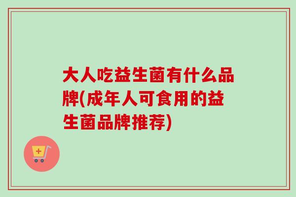 大人吃益生菌有什么品牌(成年人可食用的益生菌品牌推荐)