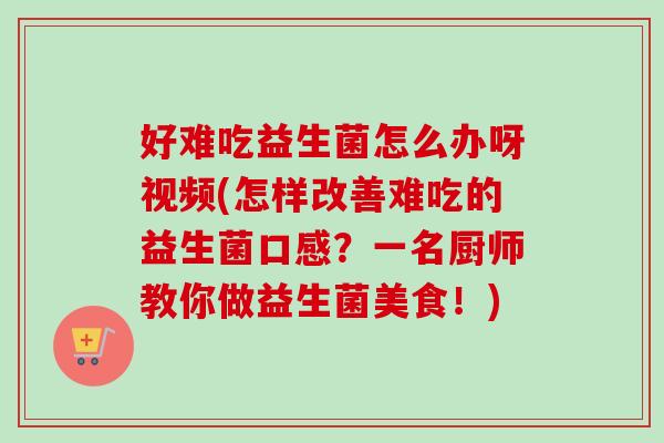 好难吃益生菌怎么办呀视频(怎样改善难吃的益生菌口感？一名厨师教你做益生菌美食！)
