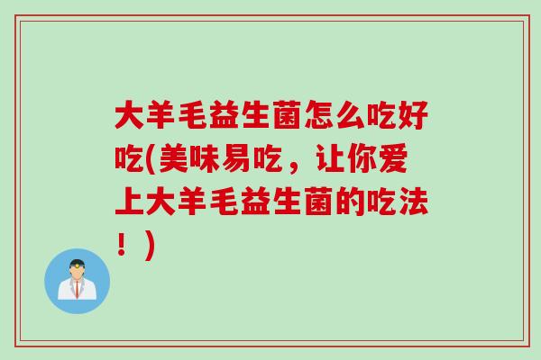 大羊毛益生菌怎么吃好吃(美味易吃,让你爱上大羊毛益生菌的吃法!) 大羊毛益生菌怎么吃好吃(美味易吃,让你爱上大羊毛益生菌的吃法!)