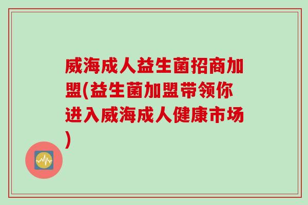 威海成人益生菌招商加盟(益生菌加盟带领你进入威海成人健康市场) 威海成人益生菌招商加盟(益生菌加盟带领你进入威海成人健康市场)