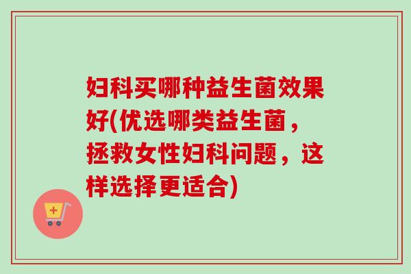 妇科买哪种益生菌效果好(优选哪类益生菌，拯救女性妇科问题，这样选择更适合)