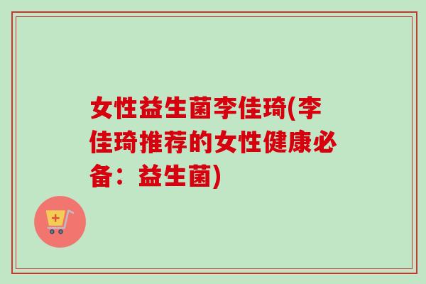 女性益生菌李佳琦(李佳琦推荐的女性健康必备:益生菌) 女性益生菌李佳琦(李佳琦推荐的女性健康必备:益生菌)