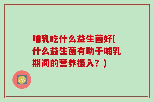 哺乳吃什么益生菌好(什么益生菌有助于哺乳期间的营养摄入？)