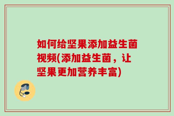 如何给坚果添加益生菌视频(添加益生菌，让坚果更加营养丰富)