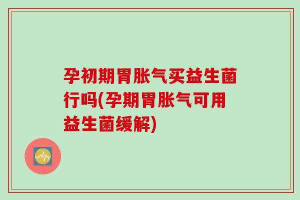 孕初期胃买益生菌行吗(孕期胃可用益生菌缓解)
