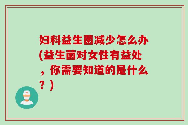 益生菌减少怎么办(益生菌对女性有益处,你需要知道的是什么?) 益生菌减少怎么办(益生菌对女性有益处,你需要知道的是什么?)