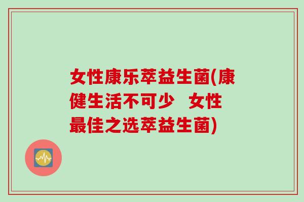 女性康乐萃益生菌(康健生活不可少  女性最佳之选萃益生菌)